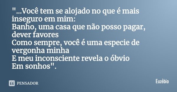 "...Você tem se alojado no que é mais inseguro em mim:
Banho, uma casa que não posso pagar, dever favores
Como sempre, você é uma especie de vergonha minha... Frase de Euzébio.