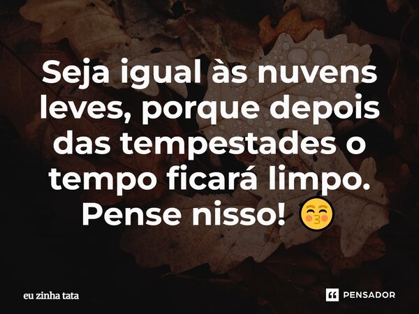 Seja igual às nuvens leves, porque depois das tempestades o tempo ficará limpo. Pense nisso! 😚... Frase de eu zinha tata.