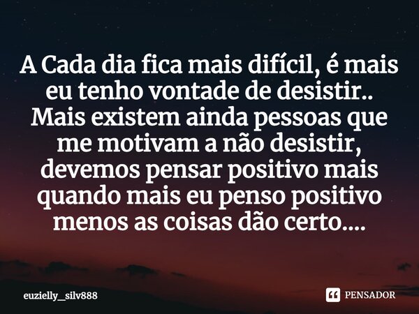 A Cada dia fica mais difícil, é mais eu tenho vontade de desistir.. Mais existem ainda pessoas que me motivam a não desistir, devemos pensar positivo mais quan... Frase de euzielly_silv888.