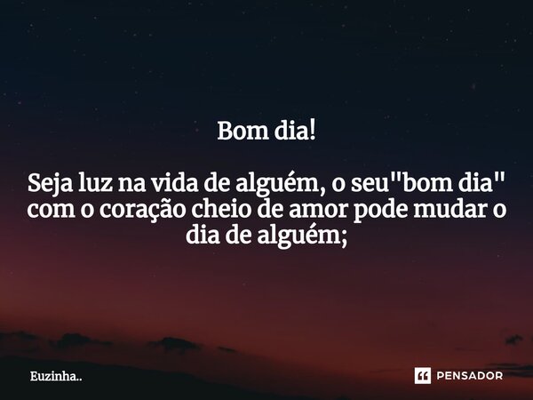 Bom dia! Seja luz na vida de alguém, o seu "bom dia" com o coração cheio de amor pode mudar o dia de alguém;... Frase de Euzinha...