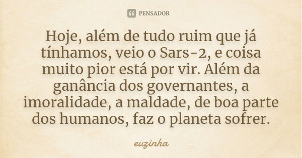 Hoje, além de tudo ruim que já tínhamos, veio o Sars-2, e coisa muito pior está por vir. Além da ganância dos governantes, a imoralidade, a maldade, de boa part... Frase de Euzinha.