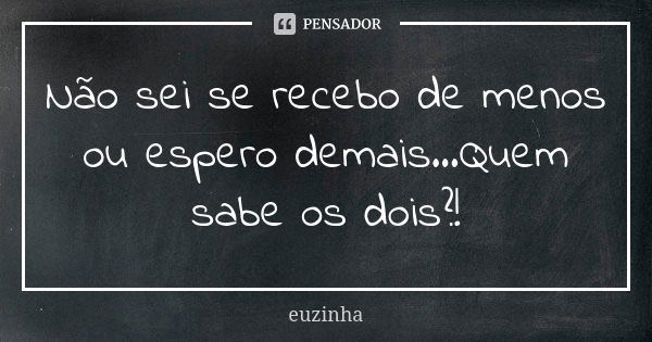 Não sei se recebo de menos ou espero demais...Quem sabe os dois?!... Frase de Euzinha.