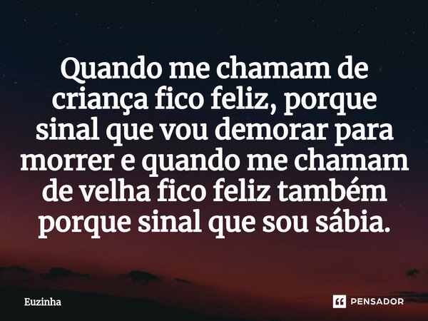 ⁠Quando me chamam de criança fico feliz, porque sinal que vou demorar para morrer e quando me chamam de velha fico feliz também porque sinal que sou sábia.... Frase de euzinha.