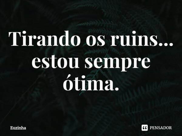 ⁠Tirando os ruins...
estou sempre ótima.... Frase de euzinha.