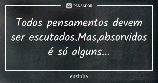 Todos pensamentos devem ser escutados.Mas,absorvidos é só alguns...... Frase de Euzinha.