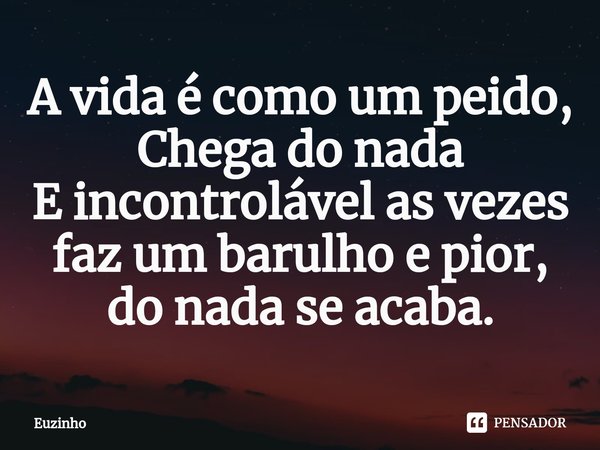 ⁠A vida é como um peido,
Chega do nada
E incontrolável as vezes faz um barulho e pior, do nada se acaba.... Frase de euzinho.
