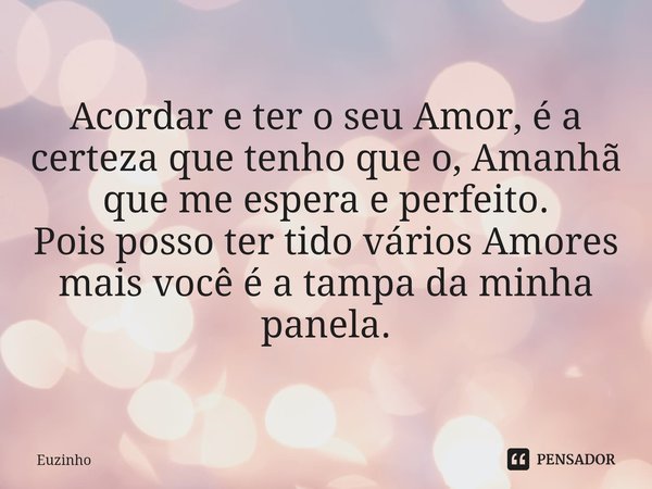 ⁠Acordar e ter o seu Amor, é a certeza que tenho que o, Amanhã que me espera e perfeito.
Pois posso ter tido vários Amores mais você é a tampa da minha panela.... Frase de euzinho.