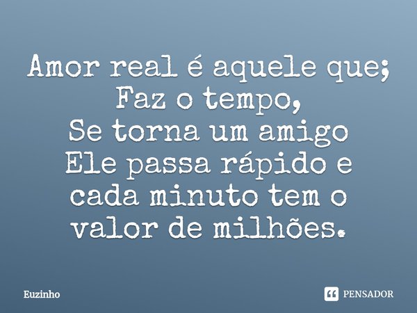 Amor real é aquele que;
Faz o tempo,
Se torna um amigo
Ele passa rápido e ⁠cada minuto tem o valor de milhões.... Frase de euzinho.