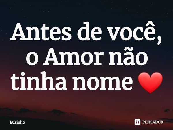 ⁠Antes de você, o Amor não tinha nome ❤... Frase de euzinho.