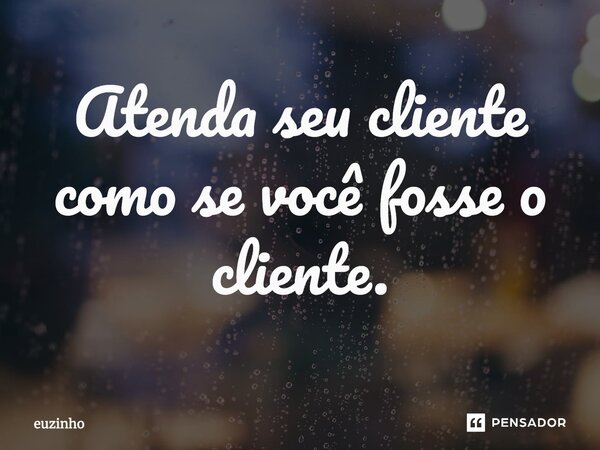 ⁠Atenda seu cliente como se você fosse o cliente.... Frase de euzinho.