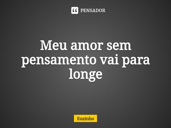 ⁠Meu amor sem pensamento vai para longe... Frase de euzinho.