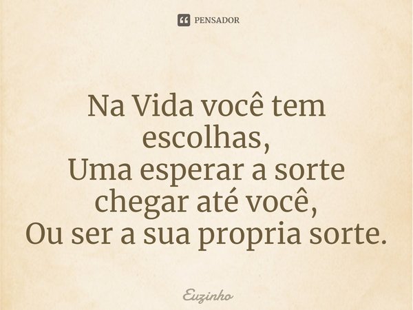⁠Na Vida você tem escolhas,
Uma esperar a sorte chegar até você,
Ou ser a sua propria sorte.... Frase de euzinho.