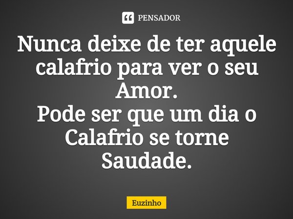 ⁠⁠Nunca deixe de ter aquele calafrio para ver o seu Amor.
Pode ser que um dia o Calafrio se torne Saudade.... Frase de euzinho.
