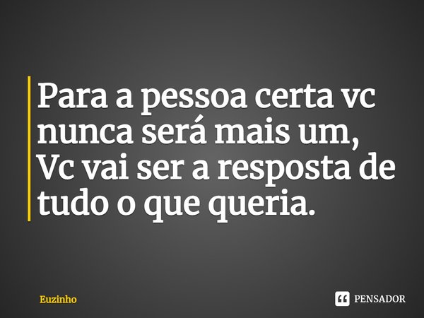 ⁠Para a pessoa certa vc nunca será mais um,
Vc vai ser a resposta de tudo o que queria.... Frase de euzinho.