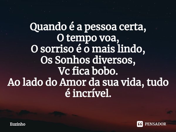 ⁠Quando é a pessoa certa,
O tempo voa,
O sorriso é o mais lindo,
Os Sonhos diversos,
Vc fica bobo.
Ao lado do Amor da sua vida, tudo é incrível.... Frase de euzinho.