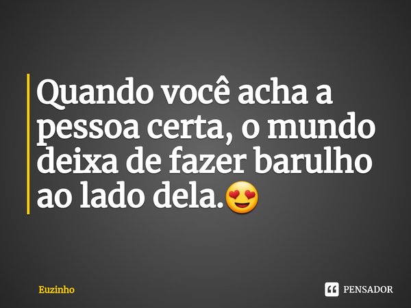 ⁠Quando você acha a pessoa certa, o mundo deixa de fazer barulho ao lado dela.😍... Frase de euzinho.