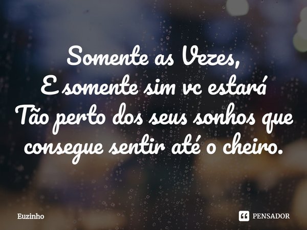 ⁠Somente as Vezes,
E somente sim vc estará
Tão perto dos seus sonhos que consegue sentir até o cheiro.... Frase de euzinho.