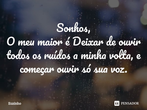 ⁠Sonhos,
O meu maior é Deixar de ouvir todos os ruídos a minha volta, e começar ouvir só sua voz.... Frase de euzinho.