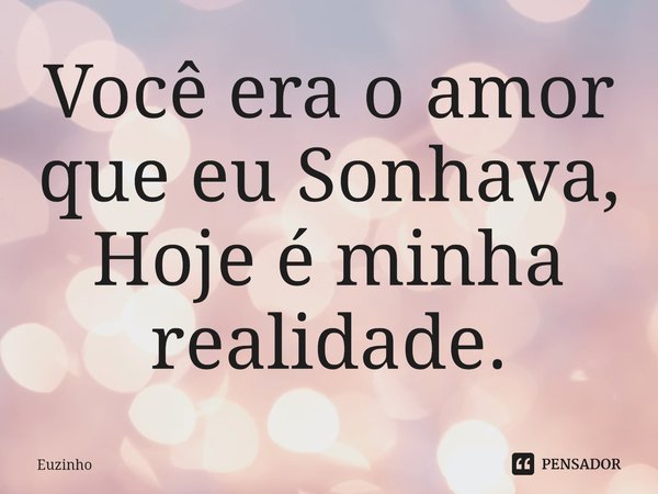 ⁠Você era o amor que eu Sonhava,
Hoje é minha realidade.... Frase de euzinho.