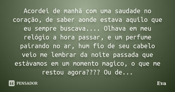 Acordei de manhã com uma saudade no coração, de saber aonde estava aquilo que eu sempre buscava.... Olhava em meu relógio a hora passar, e um perfume pairando n... Frase de Eva.