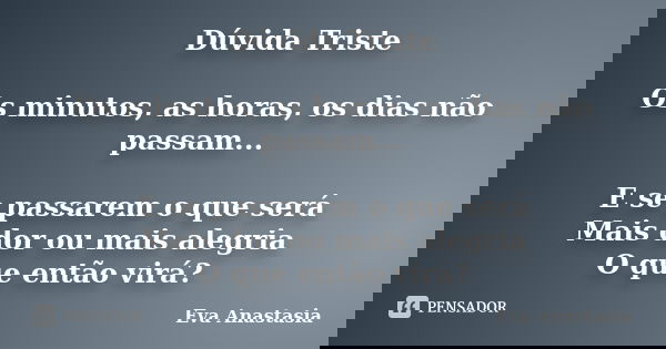 Dúvida Triste Os minutos, as horas, os dias não passam... E se passarem o que será Mais dor ou mais alegria O que então virá?... Frase de Eva Anastasia.