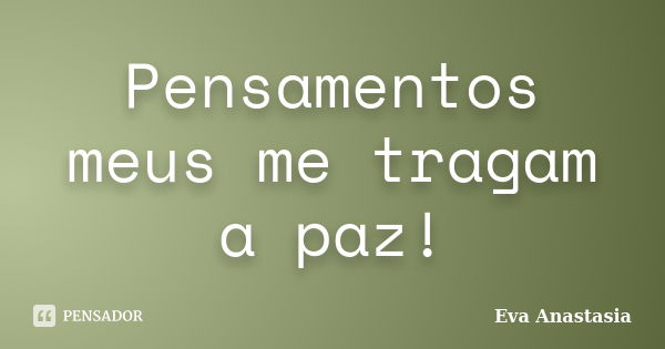 Pensamentos meus me tragam a paz!... Frase de Eva Anastasia.