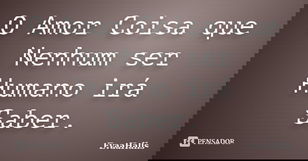 O Amor Coisa que Nenhum ser Humano irá Saber.... Frase de EvaaHalls.