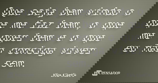 Que seja bem vindo o que me faz bem, o que me quer bem e o que eu não consiga viver sem.... Frase de Eva Carl's.