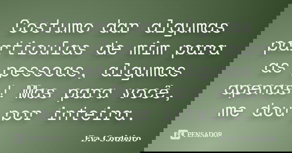 Costumo dar algumas particulas de mim para as pessoas, algumas apenas! Mas para você, me dou por inteira.... Frase de Eva Cordeiro.
