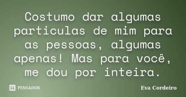 Costumo dar algumas particulas de mim para as pessoas, algumas apenas! Mas para você, me dou por inteira.... Frase de Eva Cordeiro.