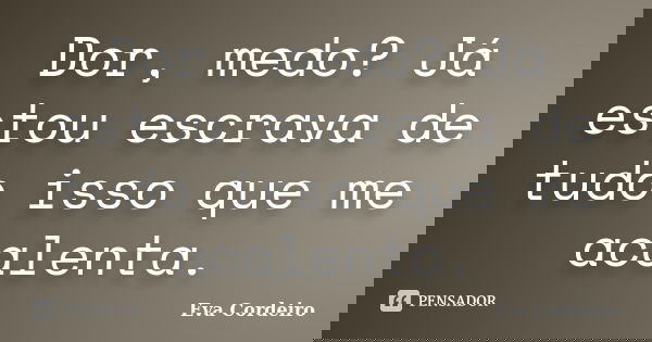 Dor, medo? Já estou escrava de tudo isso que me acalenta.... Frase de Eva Cordeiro.