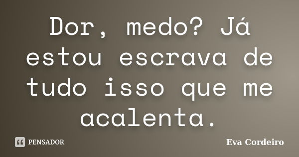 Dor, medo? Já estou escrava de tudo isso que me acalenta.... Frase de Eva Cordeiro.