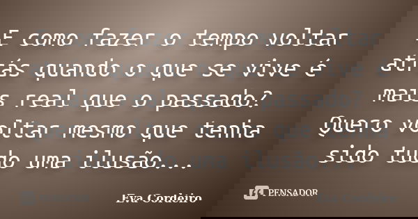 E como fazer o tempo voltar atrás quando o que se vive é mais real que o passado? Quero voltar mesmo que tenha sido tudo uma ilusão...... Frase de Eva Cordeiro.