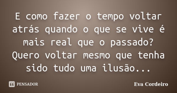 E como fazer o tempo voltar atrás quando o que se vive é mais real que o passado? Quero voltar mesmo que tenha sido tudo uma ilusão...... Frase de Eva Cordeiro.