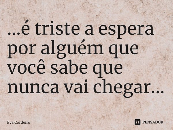 ...é triste a espera por alguém que você sabe que nunca vai chegar...... Frase de Eva Cordeiro.