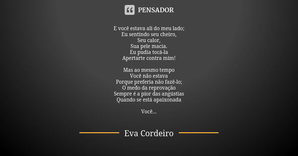 E você estava ali do meu lado; Eu sentindo seu cheiro, Seu calor, Sua pele macia. Eu pudia tocá-la Apertarte contra mim! Mas ao mesmo tempo Você não estava Porq... Frase de Eva Cordeiro.