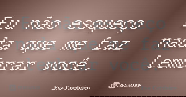 Eu não esqueço nada que me faz lembrar você.... Frase de Eva Cordeiro.