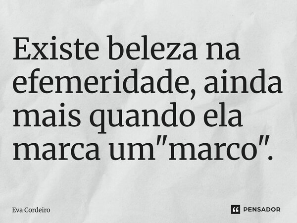 ⁠Existe beleza na efemeridade, ainda mais quando ela marca um "marco".... Frase de Eva Cordeiro.