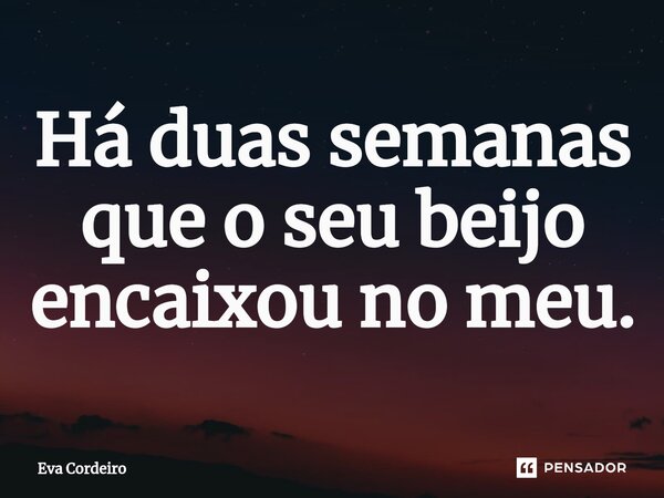 Há duas semanas que o seu beijo encaixou no meu.⁠... Frase de Eva Cordeiro.