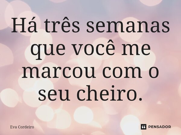 ⁠Há três semanas⁠ que você me marcou com o seu cheiro.... Frase de Eva Cordeiro.