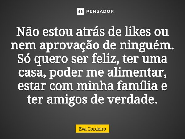 ⁠Não estou atrás de likes ou nem aprovação de ninguém. Só quero ser feliz, ter uma casa, poder me alimentar, estar com minha família e ter amigos de verdade.... Frase de Eva Cordeiro.