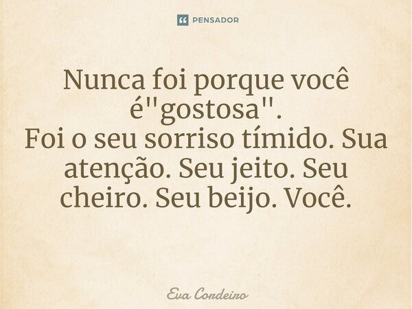 Nunca foi porque você é "gostosa". Foi o seu sorriso tímido. Sua atenção. Seu jeito. Seu cheiro. Seu beijo. Você. ⁠... Frase de Eva Cordeiro.