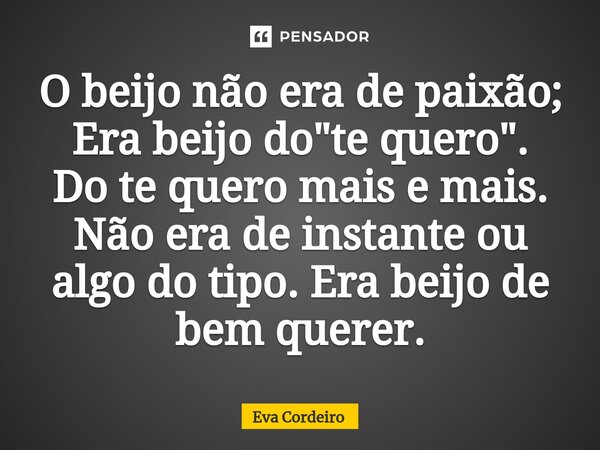 ⁠O beijo não era de paixão; Era beijo do "te quero". Do te quero mais e mais. Não era de instante ou algo do tipo. Era beijo de bem querer.... Frase de Eva Cordeiro.