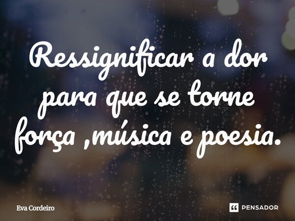 ⁠Ressignificar a dor para que se torne força ,música e poesia.... Frase de Eva Cordeiro.
