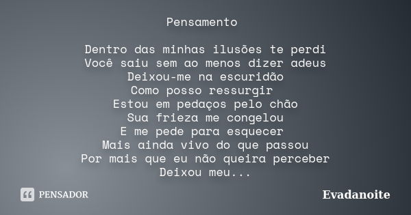 Pensamento Dentro das minhas ilusões te perdi Você saiu sem ao menos dizer adeus Deixou-me na escuridão Como posso ressurgir Estou em pedaços pelo chão Sua frie... Frase de Evadanoite.