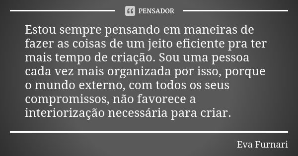 Estou sempre pensando em maneiras de fazer as coisas de um jeito eficiente pra ter mais tempo de criação. Sou uma pessoa cada vez mais organizada por isso, porq... Frase de Eva Furnari.