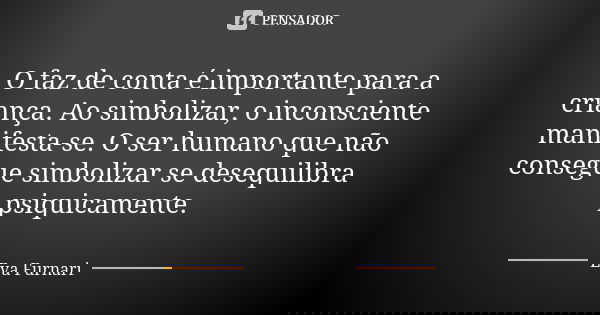 O faz de conta é importante para a criança. Ao simbolizar, o inconsciente manifesta-se. O ser humano que não consegue simbolizar se desequilibra psiquicamente.... Frase de Eva Furnari.