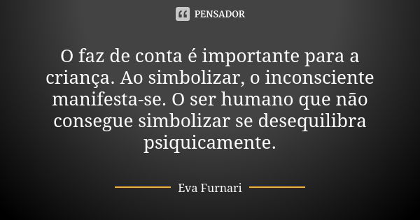 O faz de conta é importante para a criança. Ao simbolizar, o inconsciente manifesta-se. O ser humano que não consegue simbolizar se desequilibra psiquicamente.... Frase de Eva Furnari.