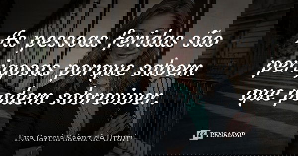 As pessoas feridas são perigosas porque sabem que podem sobreviver.... Frase de Eva García Sáenz de Urturi.