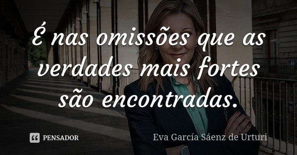 É nas omissões que as verdades mais fortes são encontradas.... Frase de Eva García Sáenz de Urturi.